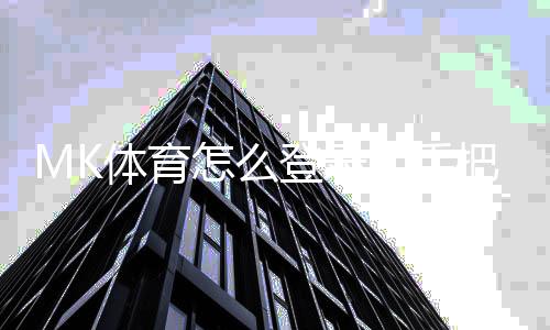 MK体育怎么登录？手把手教你快速进入游戏平台