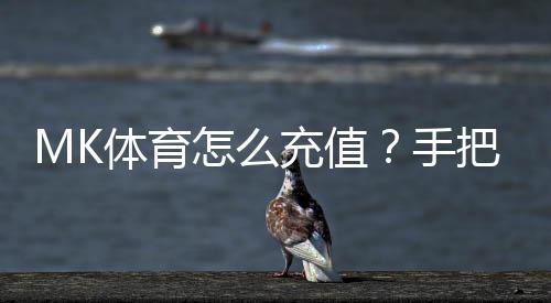 MK体育怎么充值?手把手教你快速完成充值流程