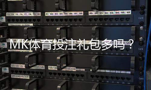 MK体育投注礼包多吗？揭秘平台福利与玩家真实体验