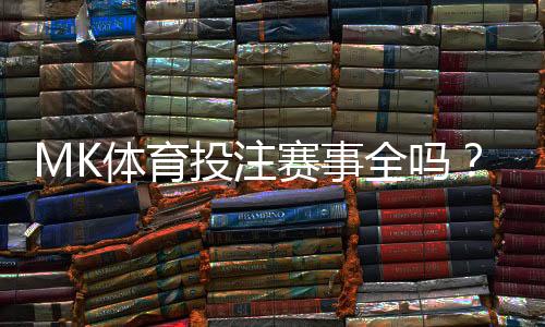 MK体育投注赛事全吗?一文详解平台赛事覆盖与特色玩法