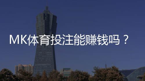 MK体育投注能赚钱吗?资深玩家揭秘实战盈利技巧与风险把控