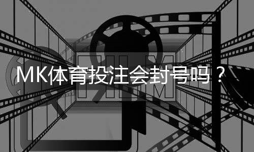 MK体育投注会封号吗?揭秘平台风控规则与防封技巧