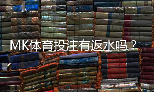 MK体育投注有返水吗?揭秘平台返水政策与实战技巧