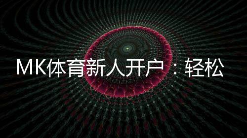 MK体育新人开户:轻松注册领豪礼畅享极致投注体验