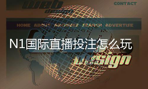N1国际直播投注怎么玩?新手入门规则、玩法解析与实战技巧