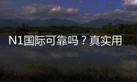N1国际可靠吗？真实用户评价与安全性、提款实测全解析
