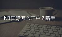 N1国际怎么开户？新手注册流程、实名认证与充值安全攻略