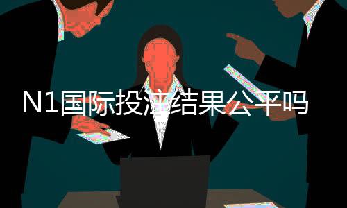 N1国际投注结果公平吗?平台公正性深度解析与玩家鉴别技巧