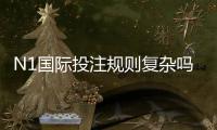 N1国际投注规则复杂吗？新手必看规则解析与实战技巧