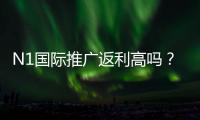 N1国际推广返利高吗？真实返利比例、结算规则与实用赚钱攻略