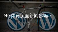 NG体育负面新闻多吗？真相揭秘、常见投诉与防坑攻略