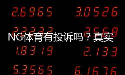 NG体育有投诉吗?真实用户反馈、投诉案例与维权攻略