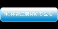 NG体育注册奖励怎么领取？新手必看领取攻略、规则与常见问题解析