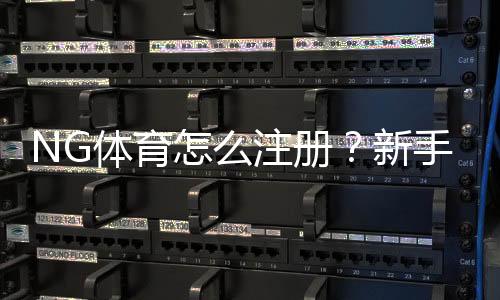 NG体育怎么注册?新手快速注册流程与常见问题详解