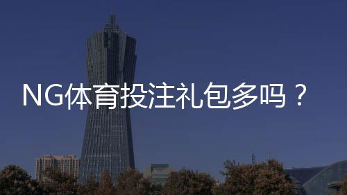 NG体育投注礼包多吗?最新优惠汇总与领取攻略