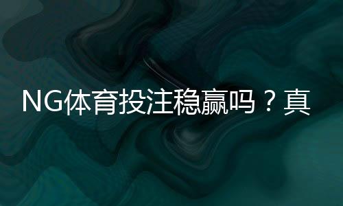 NG体育投注稳赢吗？真相揭秘、风险分析与实战防坑策略