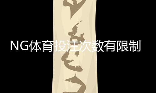 NG体育投注次数有限制吗？官方投注频率、限额与常见问题全解