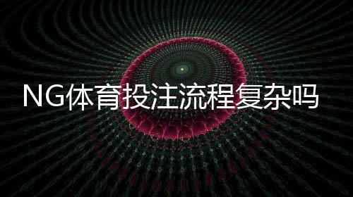 NG体育投注流程复杂吗?新手一看就会的开户、充值与投注完整操作指南