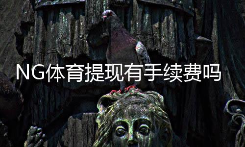 NG体育提现有手续费吗?最新手续费标准与免除条件详解