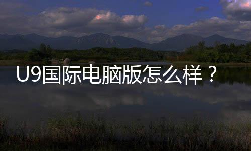 U9国际电脑版怎么样?下载安装、功能评测与安全性详解