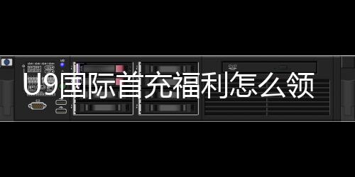 U9国际首充福利怎么领取？新手领取攻略、激活步骤与注意事项