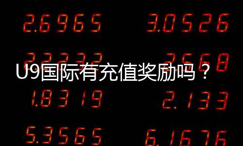 U9国际有充值奖励吗?充值优惠、领取方式与注意事项全解析