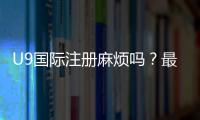 U9国际注册麻烦吗？最新注册流程、所需材料与省时技巧全解析