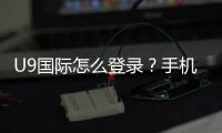 U9国际怎么登录？手机APP与网页版详细登录步骤及常见问题解决