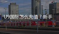 U9国际怎么充值？新手充值全流程、支付方式与安全注意事项