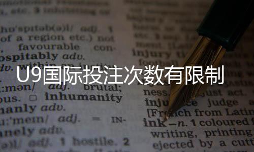 U9国际投注次数有限制吗?官方规则、限制类型与实用应对指南