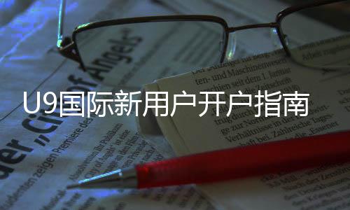 U9国际新用户开户指南:详细注册流程、实名认证与首充福利解析