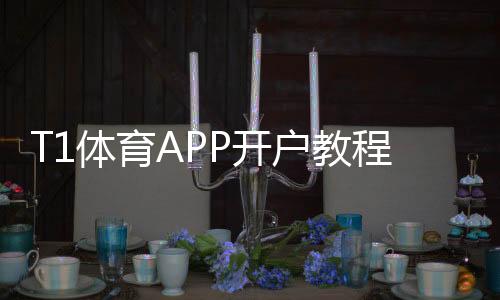 T1体育APP开户教程:新手注册流程、实名认证与优惠指南