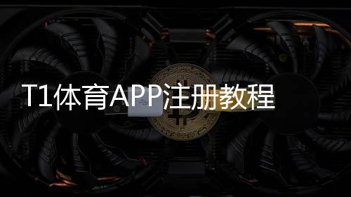 T1体育APP注册教程:新手快速完成账号创建与实名认证