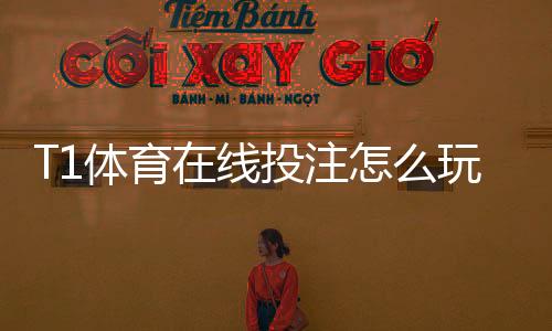 T1体育在线投注怎么玩?新手入门规则、常见玩法与实战投注技巧全解析