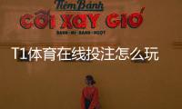 T1体育在线投注怎么玩？新手入门规则、常见玩法与实战投注技巧全解析