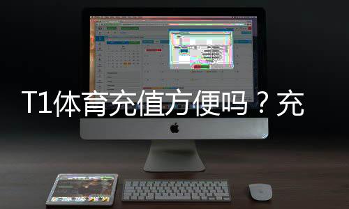 T1体育充值方便吗?充值流程、支付方式与安全注意事项详解