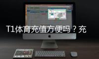 T1体育充值方便吗？充值流程、支付方式与安全注意事项详解