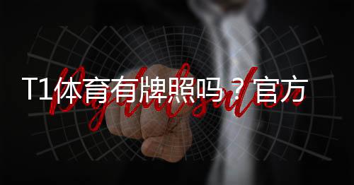 T1体育有牌照吗?官方资质查询方法与风险提示