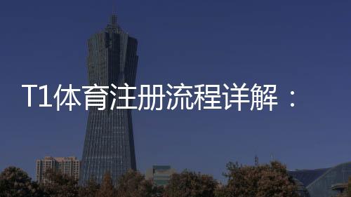 T1体育注册流程详解：新手一看就会的快速注册步骤与注意事项