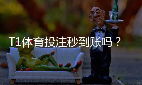 T1体育投注秒到账吗?到账时间解析、延迟原因与快速到账技巧