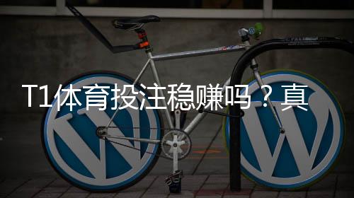 T1体育投注稳赚吗?真实评测:风险解析与实用投注技巧