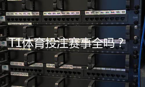 T1体育投注赛事全吗？平台赛事覆盖、热门联赛与投注攻略详解