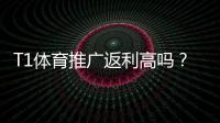 T1体育推广返利高吗？佣金比例、结算方式与提升技巧全解析