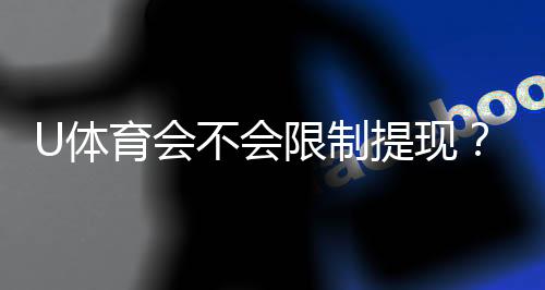 U体育会不会限制提现？平台提款规则深度解析
