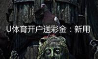U体育开户送彩金：新用户专享豪礼首存即送8888元彩金