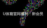 U体育官网福利：新会员专享豪礼与高额返水活动
