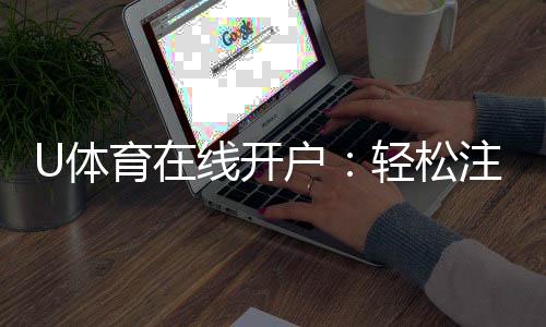 U体育在线开户:轻松注册畅享顶级体育投注体验