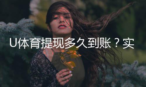 U体育提现多久到账?实测到账时效与提款技巧分享