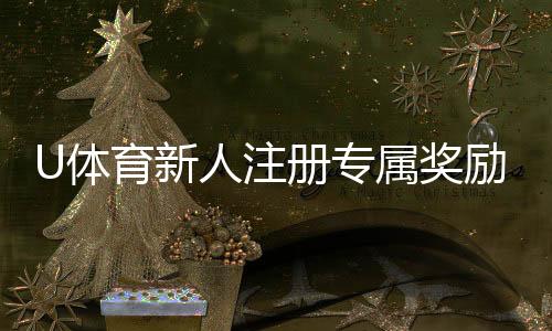 U体育新人注册专属奖励：新用户首存福利加码享多重好礼！