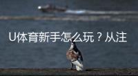U体育新手怎么玩？从注册到实战的完整入门指南